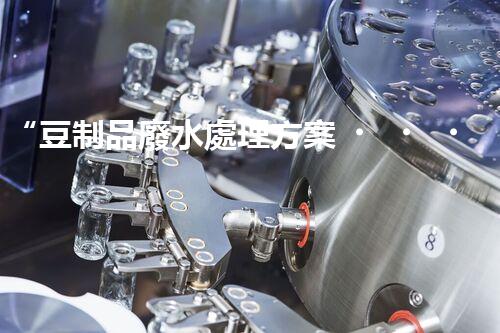 “豆制品廢水處理方案，綠色環(huán)保新篇章”